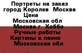 Портреты на заказ город Королев, Москва › Цена ­ 2 000 - Московская обл., Москва г. Хобби. Ручные работы » Картины и панно   . Московская обл.